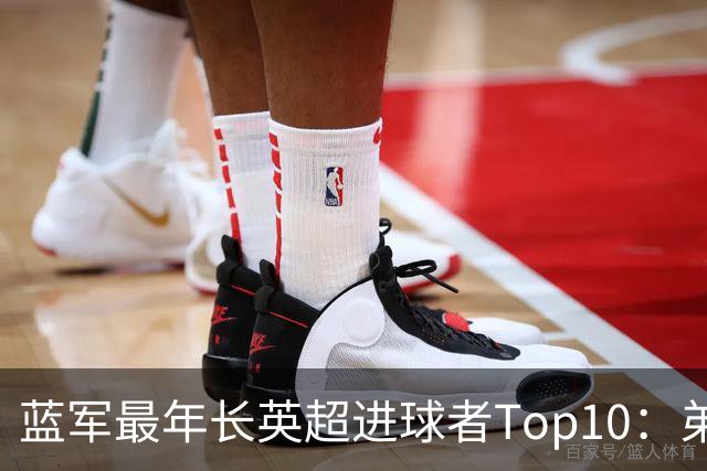 蓝军最年长英超进球者Top10：弟媳“最老”，魔兽第二 亨德森第七