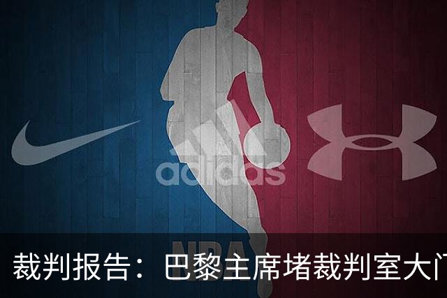 裁判报告：巴黎主席堵裁判室大门 还打坏比赛用旗