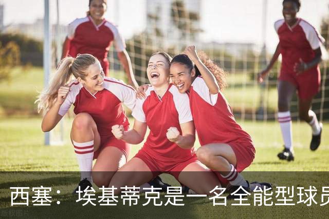 西塞：埃基蒂克是一名全能型球员，他会很快康复并找回竞技水平