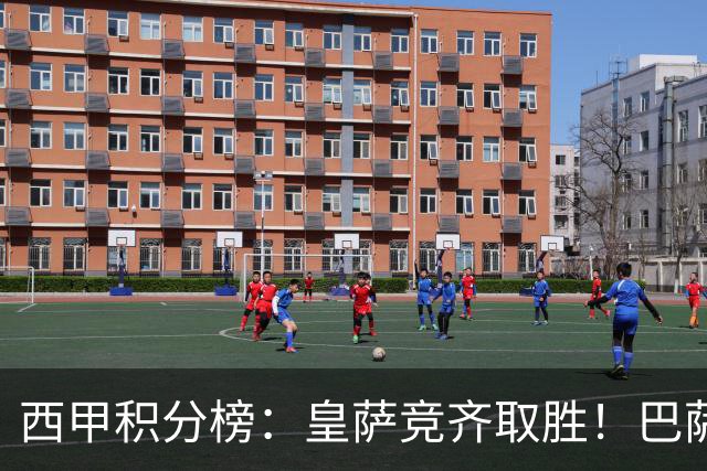 西甲积分榜：皇萨竞齐取胜！巴萨5分优势领跑，皇马落后榜首6分