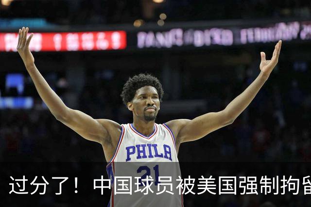 过分了！中国球员被美国强制拘留，或面临被遣返，篮协真该出手了