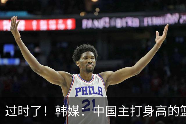 过时了！韩媒：中国主打身高的篮球模式已行不通