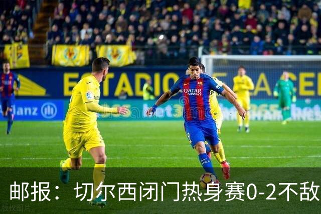 邮报：切尔西闭门热身赛0-2不敌朴茨茅斯，不过蓝军对比分不在意