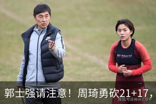 郭士强请注意！周琦勇砍21+17，世预赛有他护航，中国男篮底气倍增