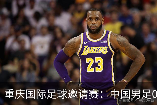 重庆国际足球邀请赛：中国男足0:3负于新西兰队