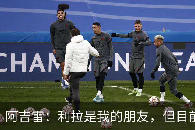 阿吉雷：利拉是我的朋友，但目前还无法回应转会问题