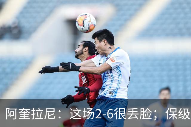 阿奎拉尼：这场2-6很丢脸；保级是唯一目标