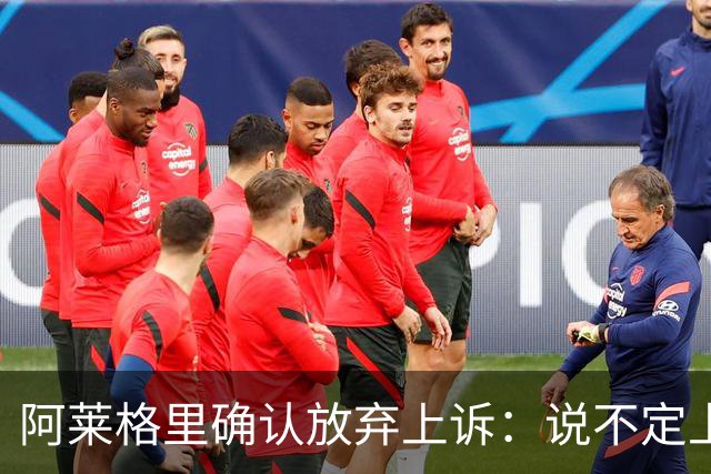 阿莱格里确认放弃上诉：说不定上诉之后不是禁赛两场而是四场