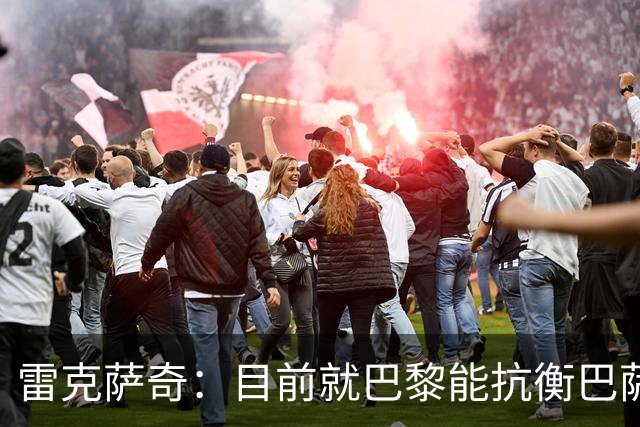 雷克萨奇：目前就巴黎能抗衡巴萨；若金球现在颁奖我会给拉菲