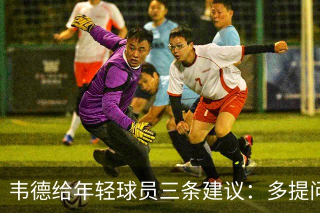 韦德给年轻球员三条建议：多提问、多说不 还要学会享受职业生涯