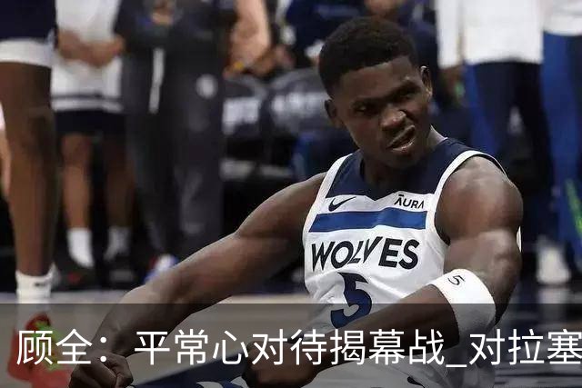 顾全：平常心对待揭幕战 对拉塞尔会重点限制他的投射