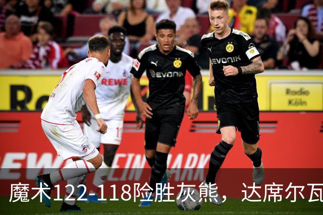 魔术122-118险胜灰熊，达席尔瓦19+5，布泽尔16+6
