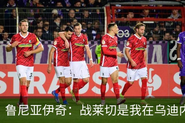 鲁尼亚伊奇：战莱切是我在乌迪内斯最糟一战，面对米兰会不同
