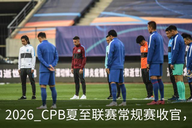 2026 CPB夏至联赛常规赛收官，厦门北京深圳上海四队晋级四强
