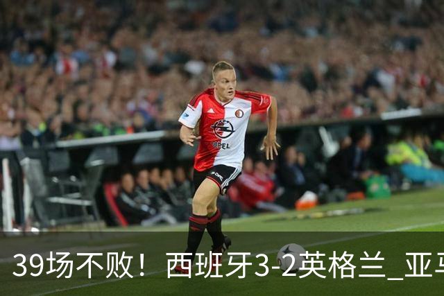 39场不败！西班牙3-2英格兰 亚马尔闪击凯恩破门+失点巴埃纳传射