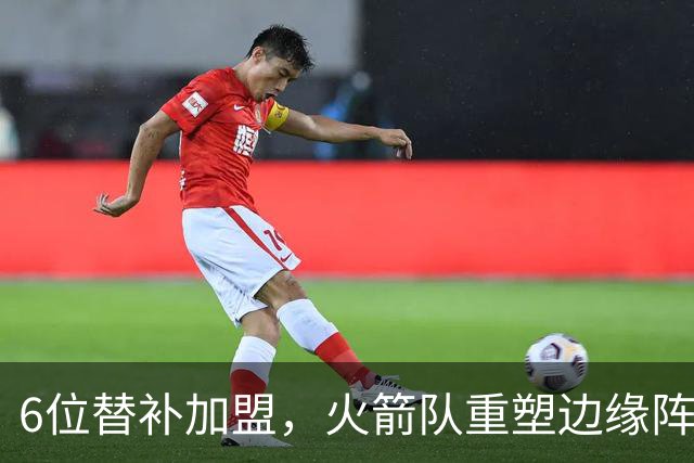 6位替补加盟，火箭队重塑边缘阵容！第3阵容年轻化，已成后备人才库
