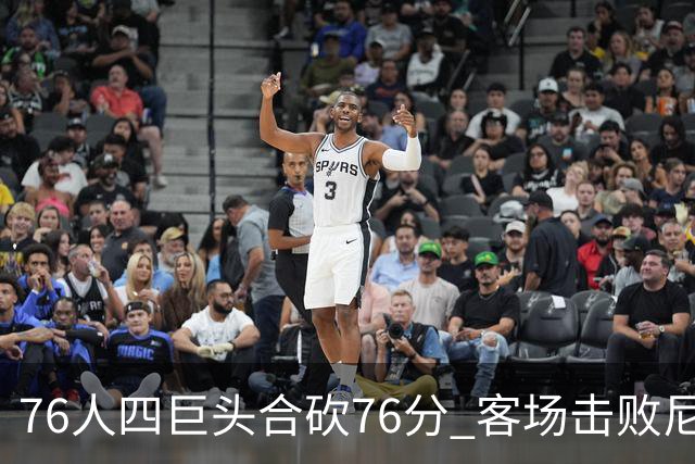 76人四巨头合砍76分 客场击败尼克斯！第三节轰11-0奠定胜局