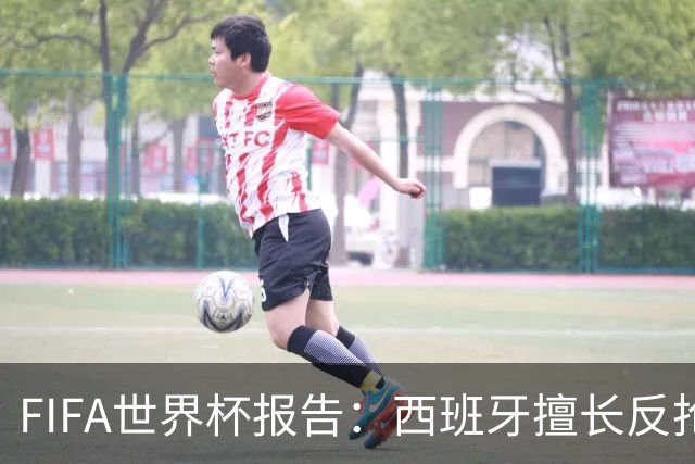 FIFA世界杯报告：西班牙擅长反抢进攻，佛得角展现紧凑防守