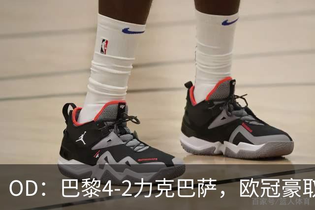 OD：巴黎4-2力克巴萨，欧冠豪取三连胜展现冠军底气