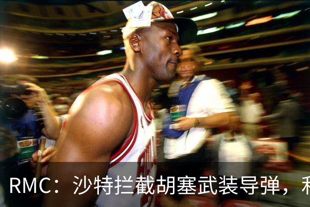 RMC：沙特拦截胡塞武装导弹，利雅得胜利亚冠战推迟1小时