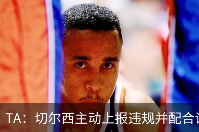 TA：切尔西主动上报违规并配合调查，避免了可能更加严重的后果